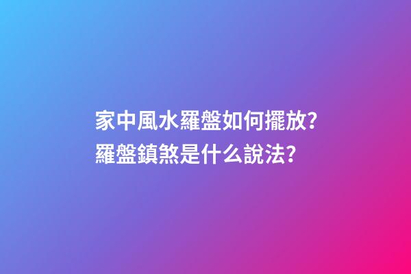 家中風水羅盤如何擺放？羅盤鎮煞是什么說法？