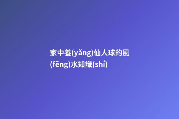 家中養(yǎng)仙人球的風(fēng)水知識(shí)