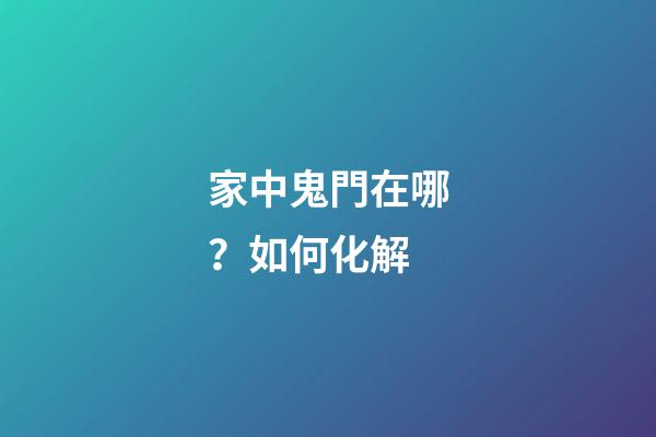 家中鬼門在哪？如何化解