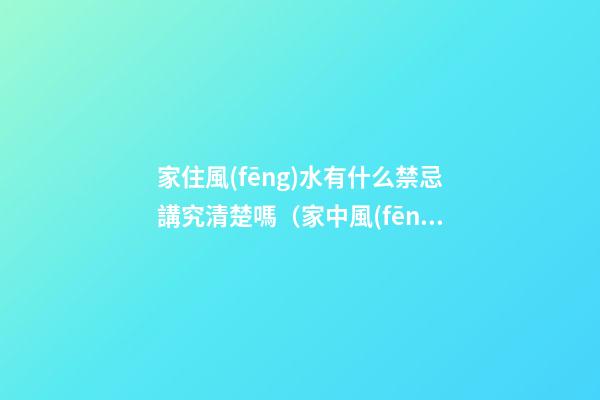 家住風(fēng)水有什么禁忌講究清楚嗎（家中風(fēng)水的十個(gè)忌諱）
