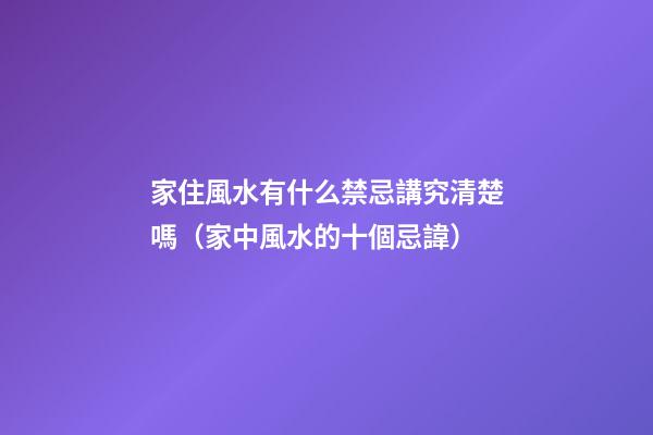 家住風水有什么禁忌講究清楚嗎（家中風水的十個忌諱）