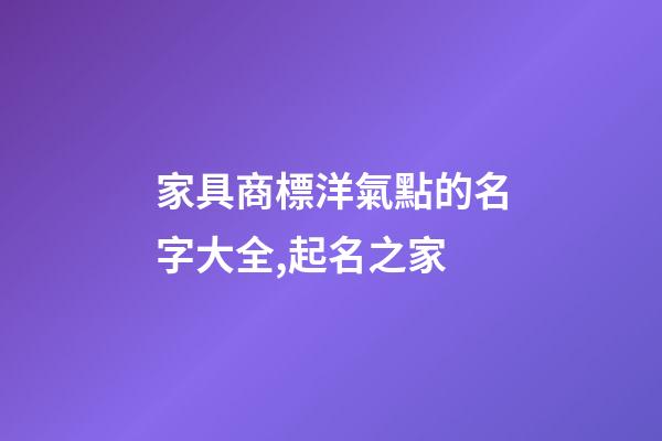 家具商標洋氣點的名字大全,起名之家-第1張-商標起名-玄機派