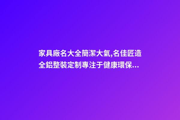 家具廠名大全簡潔大氣,名佳匠造全鋁整裝定制專注于健康環保的家居生活體驗-第1張-觀點-玄機派