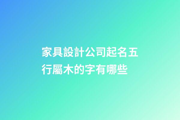 家具設計公司起名五行屬木的字有哪些-第1張-公司起名-玄機派