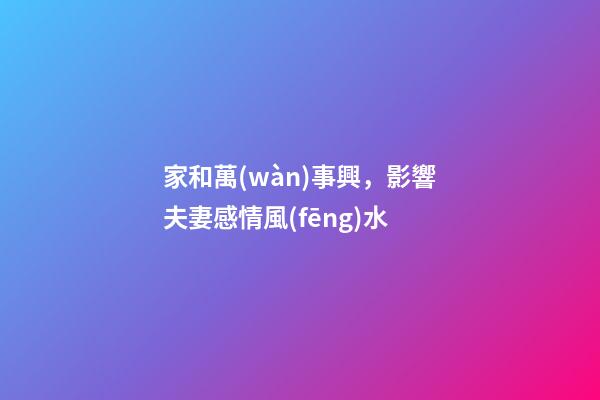家和萬(wàn)事興，影響夫妻感情風(fēng)水