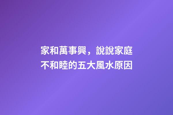 家和萬事興，說說家庭不和睦的五大風水原因
