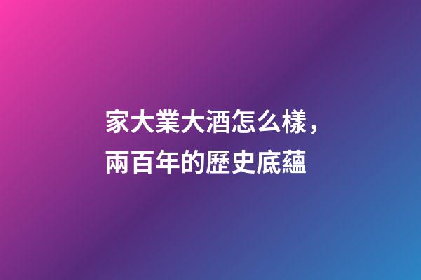 家大業大酒怎么樣，兩百年的歷史底蘊-第1張-觀點-玄機派