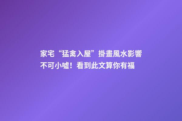家宅“猛禽入屋”掛畫風水影響不可小噓！看到此文算你有福