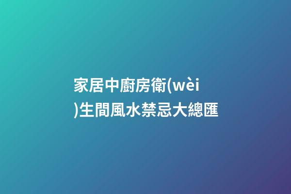 家居中廚房衛(wèi)生間風水禁忌大總匯
