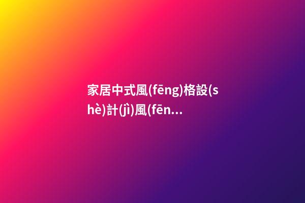 家居中式風(fēng)格設(shè)計(jì)風(fēng)水布局法則
