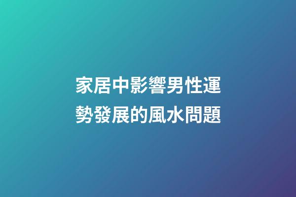 家居中影響男性運勢發展的風水問題