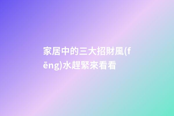 家居中的三大招財風(fēng)水趕緊來看看