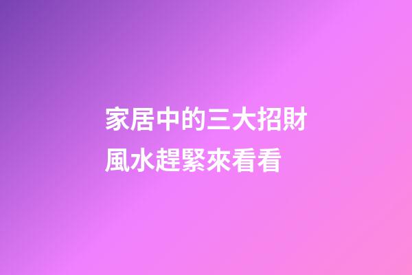 家居中的三大招財風水趕緊來看看