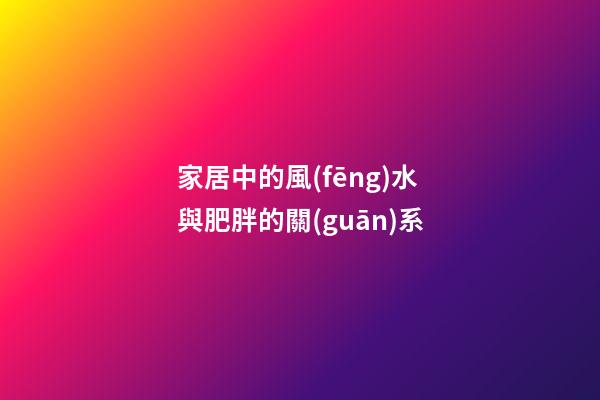 家居中的風(fēng)水與肥胖的關(guān)系