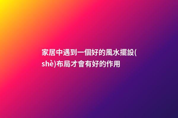 家居中遇到一個好的風水擺設(shè)布局才會有好的作用