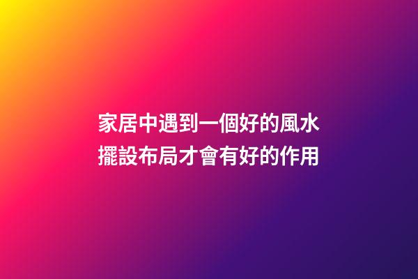 家居中遇到一個好的風水擺設布局才會有好的作用
