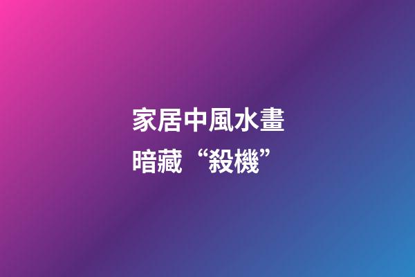 家居中風水畫暗藏“殺機”