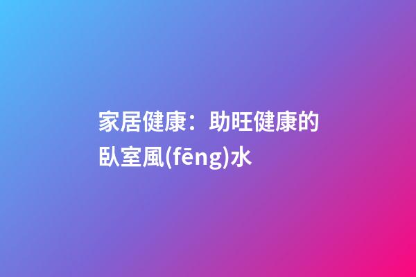 家居健康：助旺健康的臥室風(fēng)水