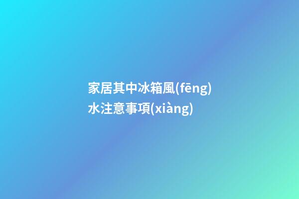家居其中冰箱風(fēng)水注意事項(xiàng)