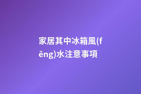 家居其中冰箱風(fēng)水注意事項