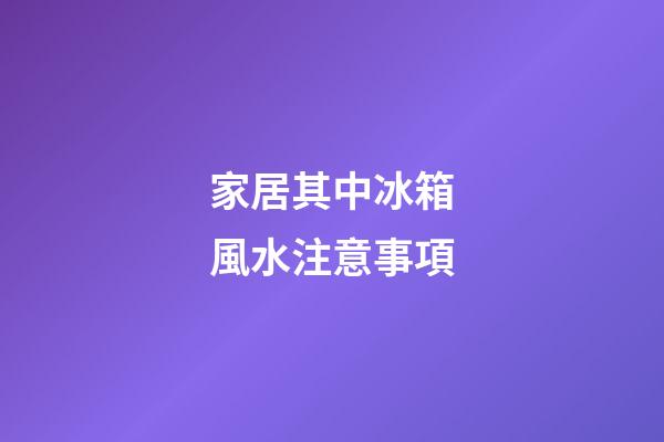 家居其中冰箱風水注意事項
