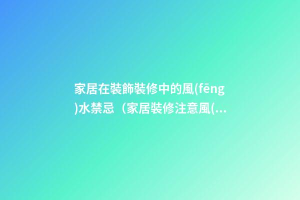 家居在裝飾裝修中的風(fēng)水禁忌（家居裝修注意風(fēng)水禁忌）