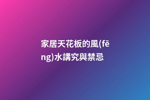 家居天花板的風(fēng)水講究與禁忌