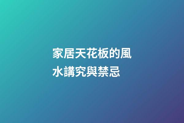 家居天花板的風水講究與禁忌