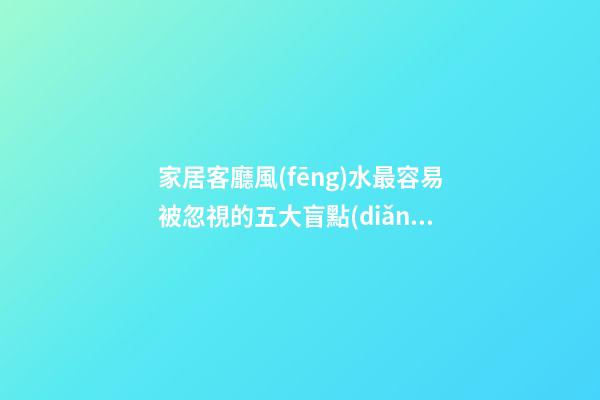 家居客廳風(fēng)水最容易被忽視的五大盲點(diǎn)