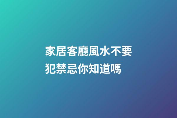 家居客廳風水不要犯禁忌你知道嗎
