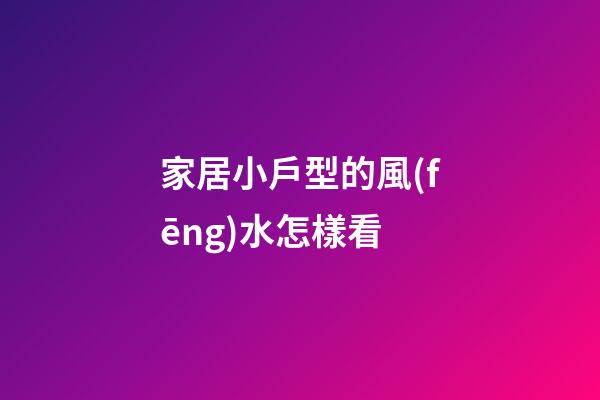 家居小戶型的風(fēng)水怎樣看