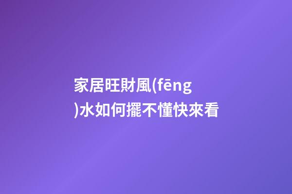 家居旺財風(fēng)水如何擺不懂快來看
