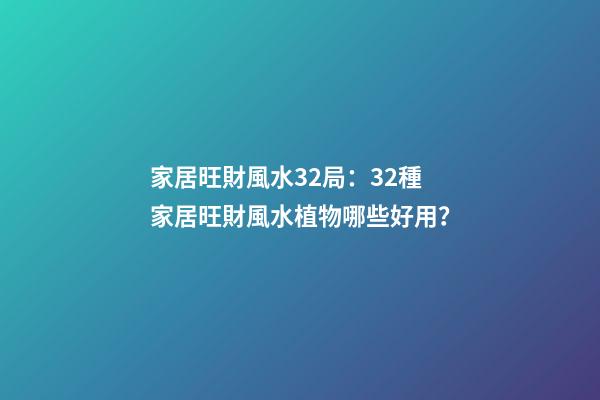 家居旺財風水32局：32種家居旺財風水植物哪些好用？