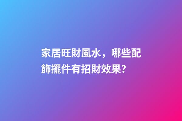 家居旺財風水，哪些配飾擺件有招財效果？