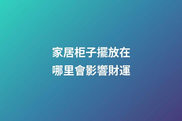 家居柜子擺放在哪里會影響財運
