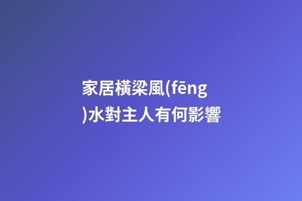 家居橫梁風(fēng)水對主人有何影響
