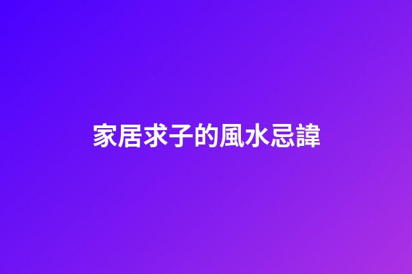 家居求子的風水忌諱