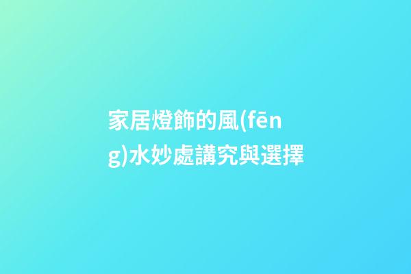 家居燈飾的風(fēng)水妙處講究與選擇