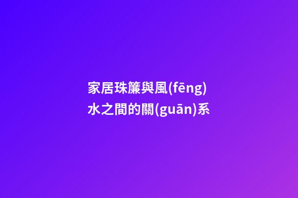 家居珠簾與風(fēng)水之間的關(guān)系