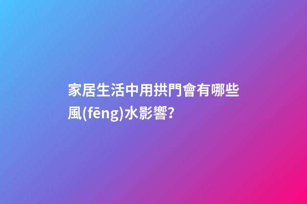 家居生活中用拱門會有哪些風(fēng)水影響？