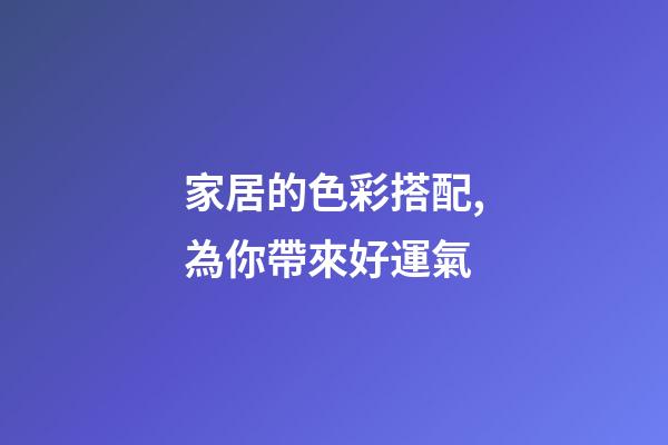 家居的色彩搭配,為你帶來好運氣