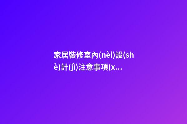 家居裝修室內(nèi)設(shè)計(jì)注意事項(xiàng)有哪些必知