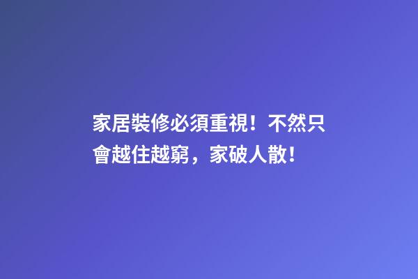 家居裝修必須重視！不然只會越住越窮，家破人散！