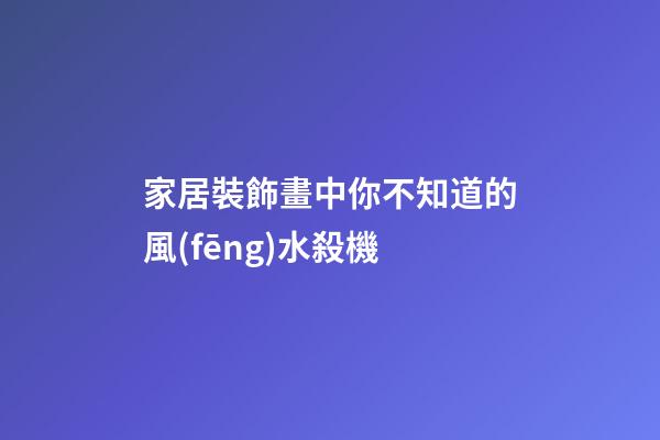 家居裝飾畫中你不知道的風(fēng)水殺機