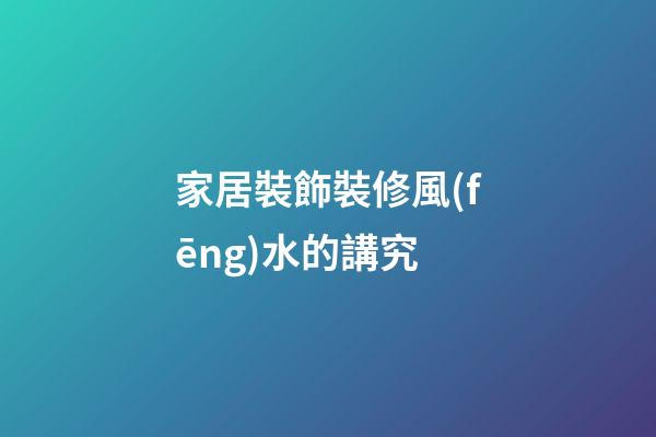 家居裝飾裝修風(fēng)水的講究