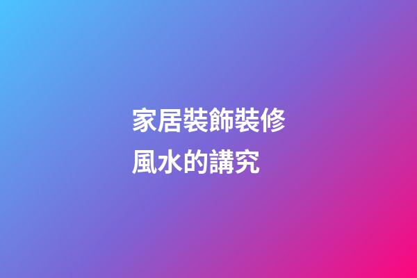 家居裝飾裝修風水的講究
