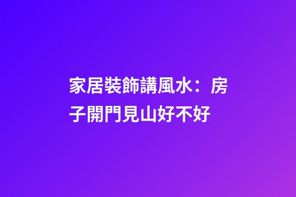 家居裝飾講風水：房子開門見山好不好