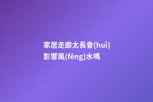 家居走廊太長會(huì)影響風(fēng)水嗎
