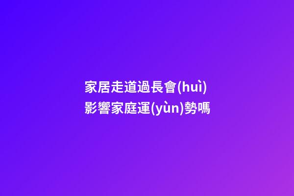 家居走道過長會(huì)影響家庭運(yùn)勢嗎