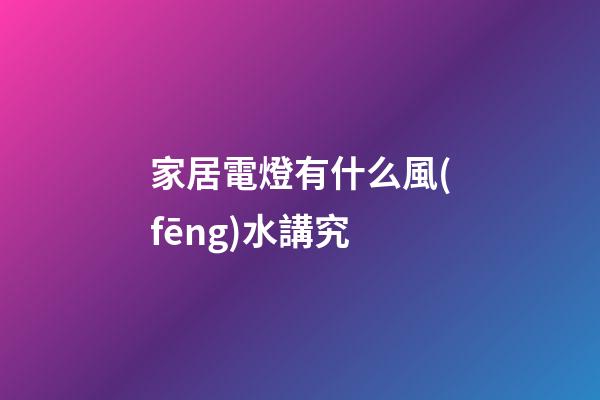 家居電燈有什么風(fēng)水講究